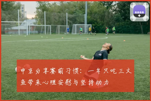 申京分享赛前习惯：一年只吃三文鱼带来心理安慰与坚持动力