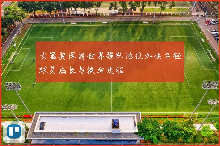 女篮要保持世界强队地位加快年轻球员成长与换血进程