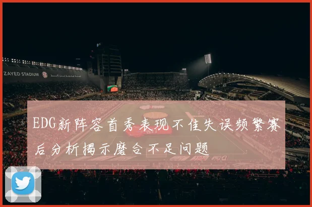 EDG新阵容首秀表现不佳失误频繁赛后分析揭示磨合不足问题